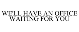 WE'LL HAVE AN OFFICE WAITING FOR YOU trademark
