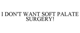 I DON'T WANT SOFT PALATE SURGERY! trademark