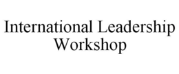 INTERNATIONAL LEADERSHIP WORKSHOP trademark