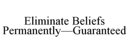 ELIMINATE BELIEFS PERMANENTLY-GUARANTEED trademark