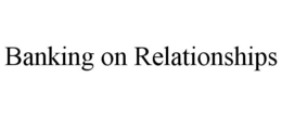 BANKING ON RELATIONSHIPS trademark