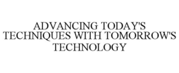 ADVANCING TODAY'S TECHNIQUES WITH TOMORROW'S TECHNOLOGY trademark