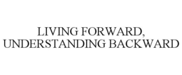 LIVING FORWARD, UNDERSTANDING BACKWARD trademark