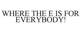 WHERE THE E IS FOR EVERYBODY! trademark