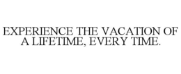 EXPERIENCE THE VACATION OF A LIFETIME, EVERY TIME. trademark