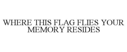WHERE THIS FLAG FLIES YOUR MEMORY RESIDES trademark