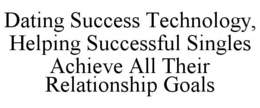 DATING SUCCESS TECHNOLOGY, HELPING SUCCESSFUL SINGLES ACHIEVE ALL THEIR RELATIONSHIP GOALS trademark
