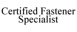 CERTIFIED FASTENER SPECIALIST trademark