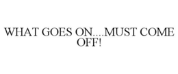 WHAT GOES ON....MUST COME OFF! trademark