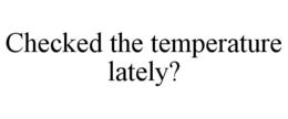 CHECKED THE TEMPERATURE LATELY? trademark