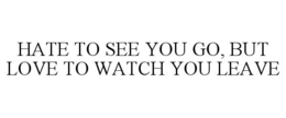 HATE TO SEE YOU GO, BUT LOVE TO WATCH YOU LEAVE trademark