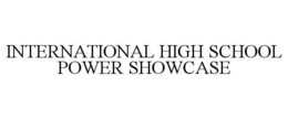 INTERNATIONAL HIGH SCHOOL POWER SHOWCASE trademark