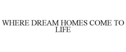 WHERE DREAM HOMES COME TO LIFE trademark