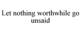 LET NOTHING WORTHWHILE GO UNSAID trademark