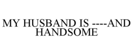 MY HUSBAND IS ----AND HANDSOME trademark