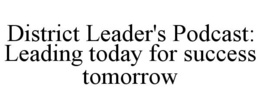 DISTRICT LEADER'S PODCAST: LEADING TODAY FOR SUCCESS TOMORROW trademark