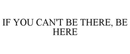 IF YOU CAN'T BE THERE, BE HERE trademark