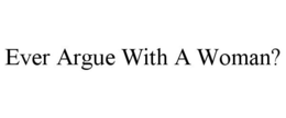 EVER ARGUE WITH A WOMAN? trademark