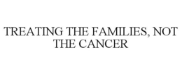 TREATING THE FAMILIES, NOT THE CANCER trademark