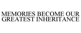 MEMORIES BECOME OUR GREATEST INHERITANCE trademark