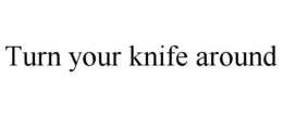 TURN YOUR KNIFE AROUND trademark
