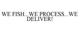 WE FISH...WE PROCESS...WE DELIVER! trademark