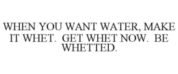 WHEN YOU WANT WATER, MAKE IT WHET. GET WHET NOW. BE WHETTED. trademark