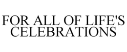 FOR ALL OF LIFE'S CELEBRATIONS trademark