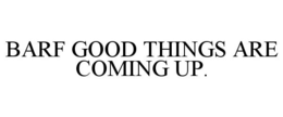 BARF GOOD THINGS ARE COMING UP. trademark