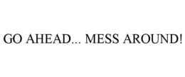 GO AHEAD... MESS AROUND! trademark