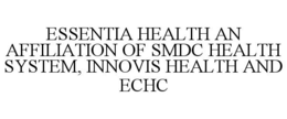 ESSENTIA HEALTH AN AFFILIATION OF SMDC HEALTH SYSTEM, INNOVIS HEALTH AND ECHC trademark