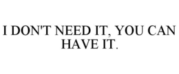 I DON'T NEED IT, YOU CAN HAVE IT. trademark