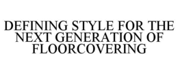 DEFINING STYLE FOR THE NEXT GENERATION OF FLOORCOVERING trademark