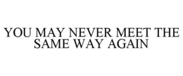 YOU MAY NEVER MEET THE SAME WAY AGAIN trademark