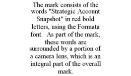 THE MARK CONSISTS OF THE WORDS "STRATEGIC ACCOUNT SNAPSHOT" IN RED BOLD LETTERS, USING THE FORMATA FONT. AS PART OF THE MARK, THESE WORDS ARE SURROUNDED BY A PORTION OF A CAMERA LENS, WHICH IS AN INTEGRAL PART OF THE OVERALL MARK. trademark