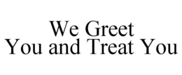 WE GREET YOU AND TREAT YOU trademark