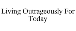 LIVING OUTRAGEOUSLY FOR TODAY trademark