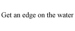 GET AN EDGE ON THE WATER trademark