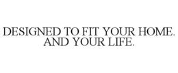 DESIGNED TO FIT YOUR HOME. AND YOUR LIFE. trademark