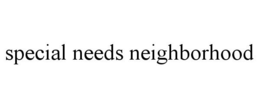 SPECIAL NEEDS NEIGHBORHOOD trademark