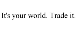 IT'S YOUR WORLD. TRADE IT. trademark