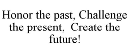HONOR THE PAST, CHALLENGE THE PRESENT, CREATE THE FUTURE! trademark