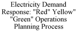 ELECTRICITY DEMAND RESPONSE: "RED" YELLOW" "GREEN" OPERATIONS PLANNING PROCESS trademark