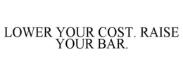 LOWER YOUR COST. RAISE YOUR BAR. trademark