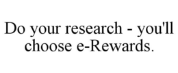 DO YOUR RESEARCH - YOU'LL CHOOSE E-REWARDS. trademark