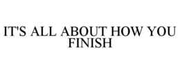 IT'S ALL ABOUT HOW YOU FINISH trademark
