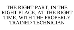 THE RIGHT PART, IN THE RIGHT PLACE, AT THE RIGHT TIME, WITH THE PROPERLY TRAINED TECHNICIAN trademark