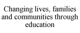 CHANGING LIVES, FAMILIES AND COMMUNITIES THROUGH EDUCATION trademark