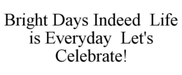 BRIGHT DAYS INDEED LIFE IS EVERYDAY LET'S CELEBRATE! trademark