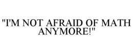 "I'M NOT AFRAID OF MATH ANYMORE!" trademark
